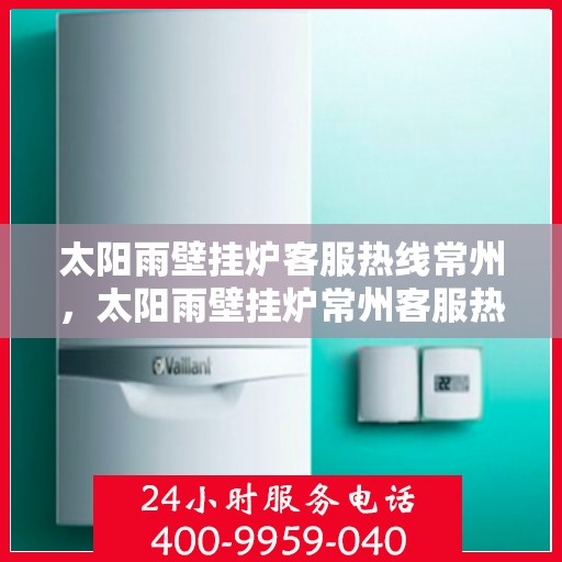 太阳雨壁挂炉客服热线常州，太阳雨壁挂炉常州客服热线全攻略
