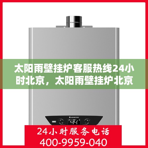 太阳雨壁挂炉客服热线24小时北京，太阳雨壁挂炉北京24小时客服热线全攻略