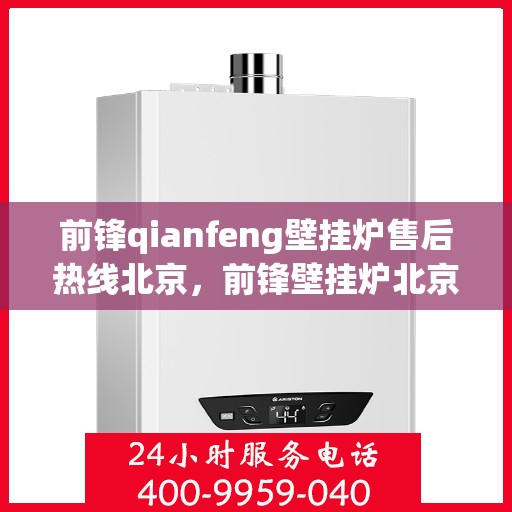 前锋qianfeng壁挂炉售后热线北京，前锋壁挂炉北京售后热线及维修服务指南