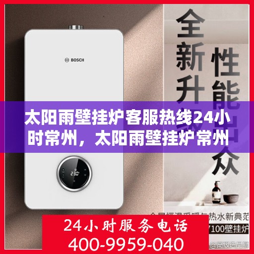 太阳雨壁挂炉客服热线24小时常州，太阳雨壁挂炉常州24小时客服热线全攻略