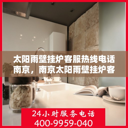 太阳雨壁挂炉客服热线电话南京，南京太阳雨壁挂炉客服热线电话，专业解答与售后无忧