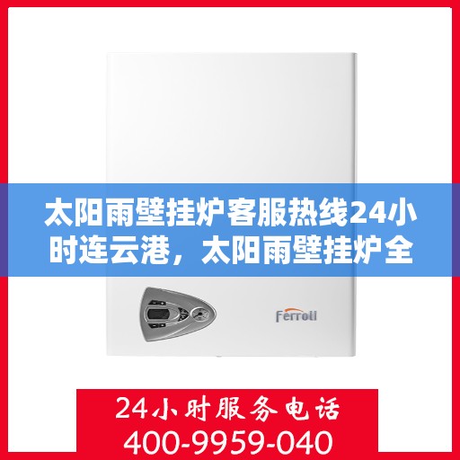 太阳雨壁挂炉客服热线24小时连云港，太阳雨壁挂炉全天候客服热线，连云港地区24小时无间断服务