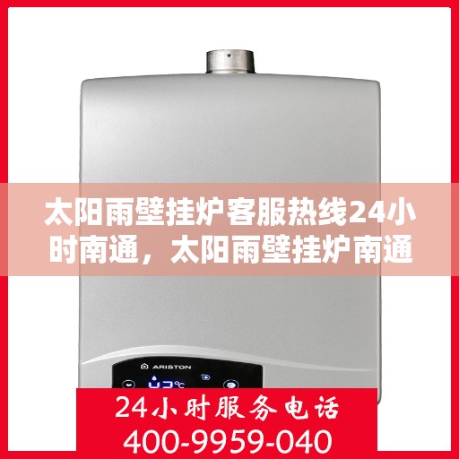 太阳雨壁挂炉客服热线24小时南通，太阳雨壁挂炉南通客服热线全天候为您服务