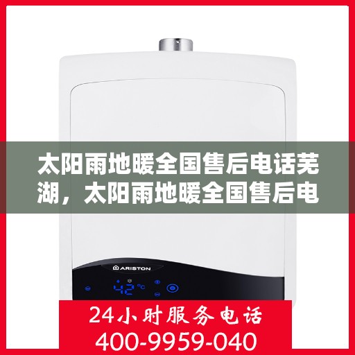 太阳雨地暖全国售后电话芜湖，太阳雨地暖全国售后电话在芜湖的服务与支持