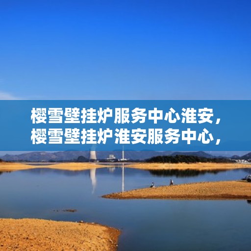 樱雪壁挂炉服务中心淮安，樱雪壁挂炉淮安服务中心，专业维护，温暖您的生活