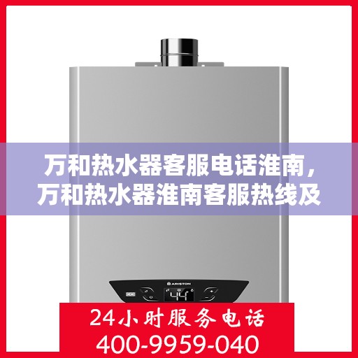 万和热水器客服电话淮南，万和热水器淮南客服热线及售后支持