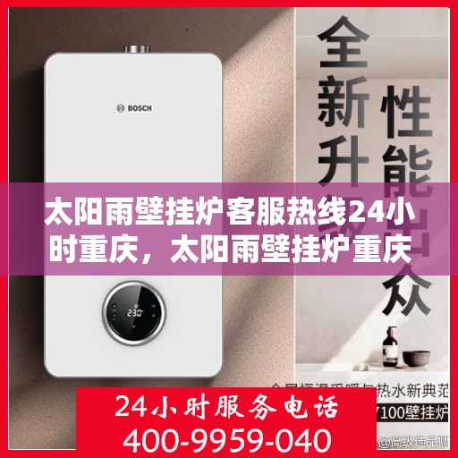 太阳雨壁挂炉客服热线24小时重庆，太阳雨壁挂炉重庆24小时客服热线全攻略