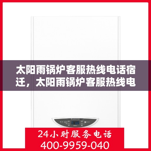 太阳雨锅炉客服热线电话宿迁，太阳雨锅炉客服热线电话公布，宿迁地区用户服务新通道