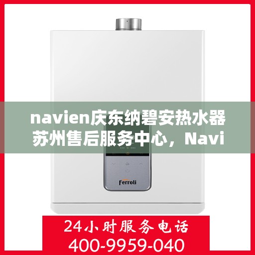 navien庆东纳碧安热水器苏州售后服务中心，Navien庆东纳碧安热水器苏州售后服务中心，专业维修与服务团队