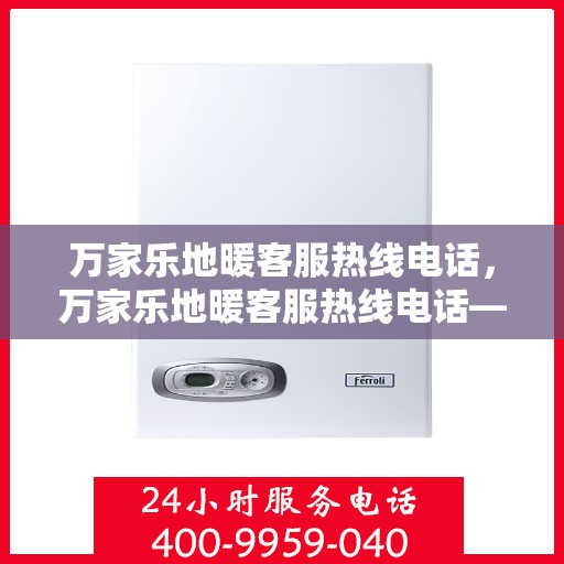 万家乐地暖客服热线电话，万家乐地暖客服热线电话——专业解答，温暖您的家