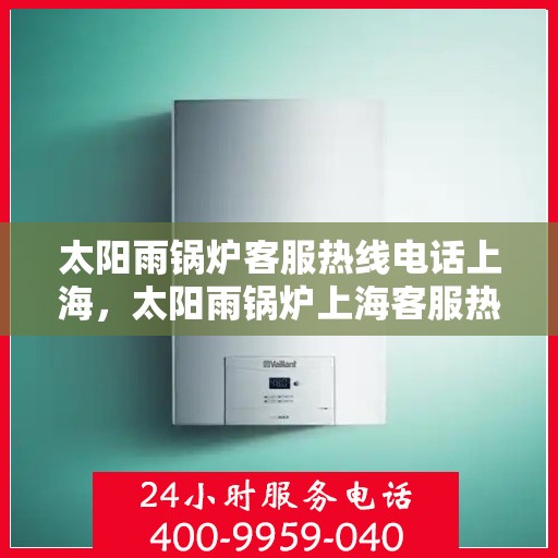 太阳雨锅炉客服热线电话上海，太阳雨锅炉上海客服热线电话全解析
