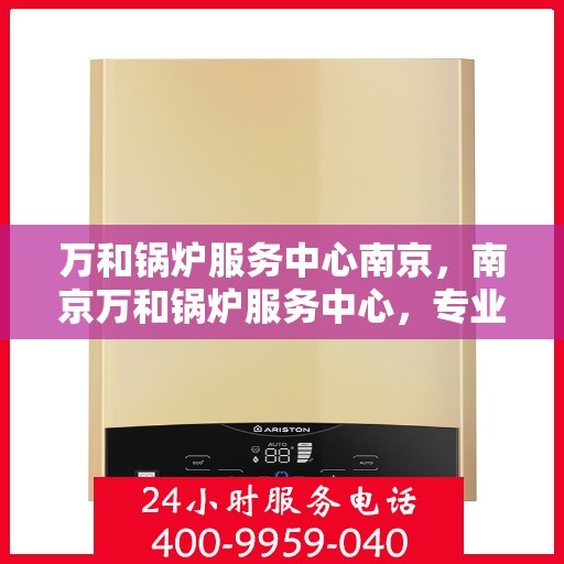 万和锅炉服务中心南京，南京万和锅炉服务中心，专业维护，高效运行
