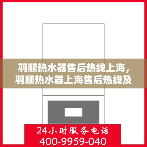 羽顺热水器售后热线上海，羽顺热水器上海售后热线及维修服务指南