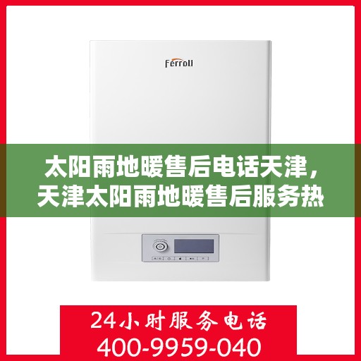 太阳雨地暖售后电话天津，天津太阳雨地暖售后服务热线及电话查询