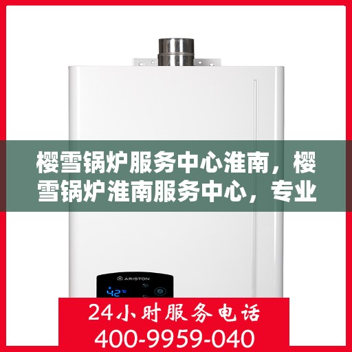 樱雪锅炉服务中心淮南，樱雪锅炉淮南服务中心，专业维护，温暖您的生活