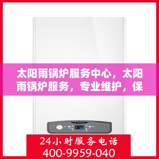 太阳雨锅炉服务中心，太阳雨锅炉服务，专业维护，保障运行无忧