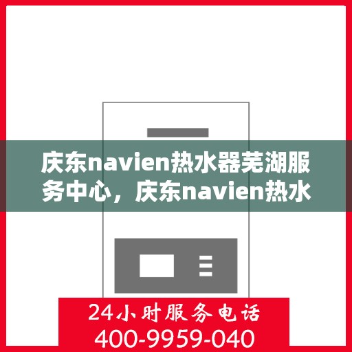 庆东navien热水器芜湖服务中心，庆东navien热水器芜湖专业服务中心，品质服务的温暖之选