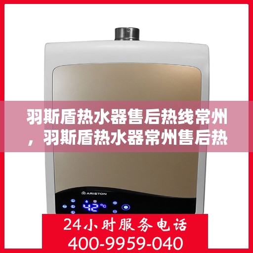 羽斯盾热水器售后热线常州，羽斯盾热水器常州售后热线及维修服务指南