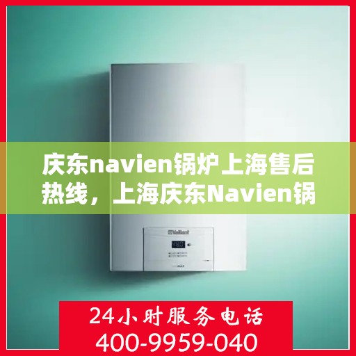 庆东navien锅炉上海售后热线，上海庆东Navien锅炉售后热线及维修服务指南