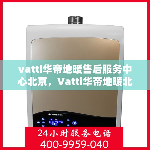 vatti华帝地暖售后服务中心北京，Vatti华帝地暖北京售后服务中心，专业维修，贴心服务