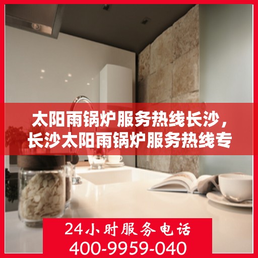 太阳雨锅炉服务热线长沙，长沙太阳雨锅炉服务热线专业维修与支持