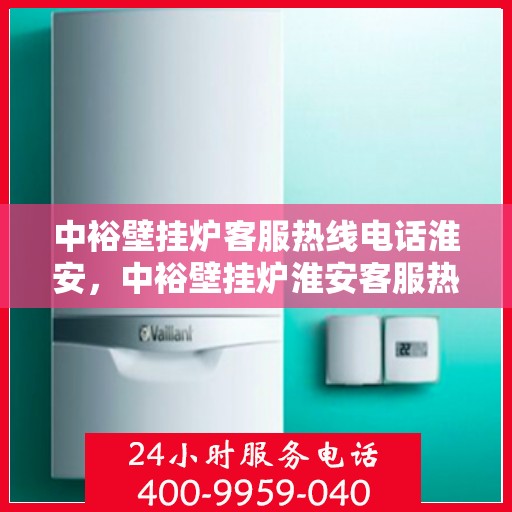 中裕壁挂炉客服热线电话淮安，中裕壁挂炉淮安客服热线电话全解析
