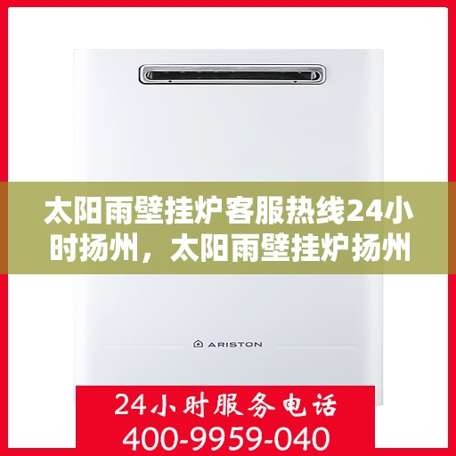 太阳雨壁挂炉客服热线24小时扬州，太阳雨壁挂炉扬州24小时客服热线全面服务