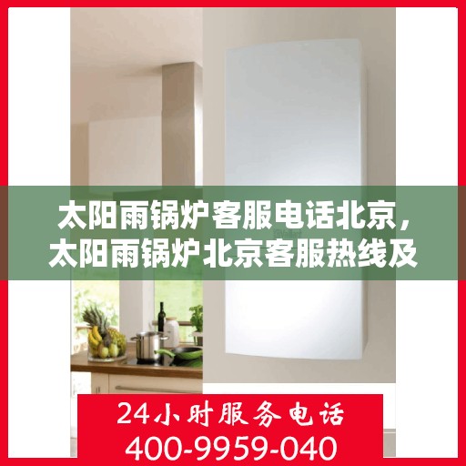 太阳雨锅炉客服电话北京，太阳雨锅炉北京客服热线及咨询指南