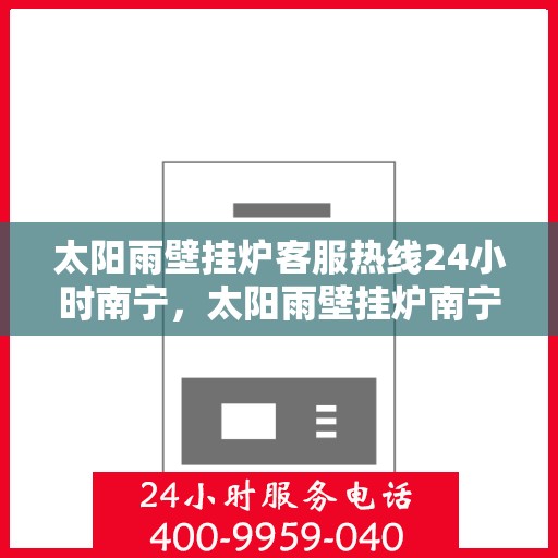 太阳雨壁挂炉客服热线24小时南宁，太阳雨壁挂炉南宁24小时客服热线全面服务