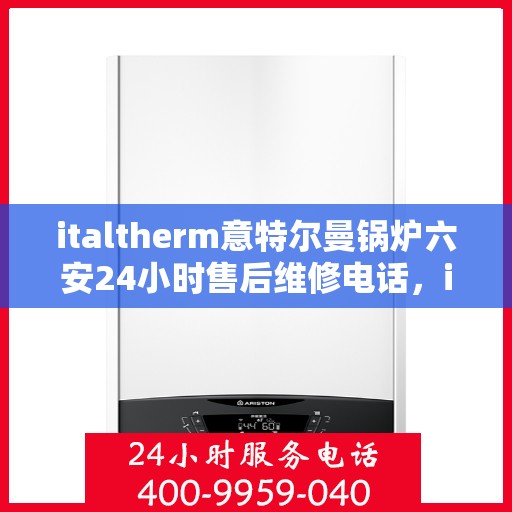 italtherm意特尔曼锅炉六安24小时售后维修电话，italtherm意特尔曼锅炉六安全天候售后维修服务热线