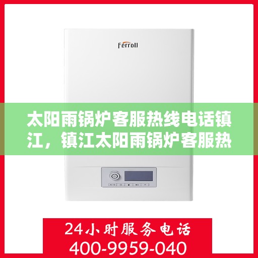 太阳雨锅炉客服热线电话镇江，镇江太阳雨锅炉客服热线电话，专业解答，贴心服务！