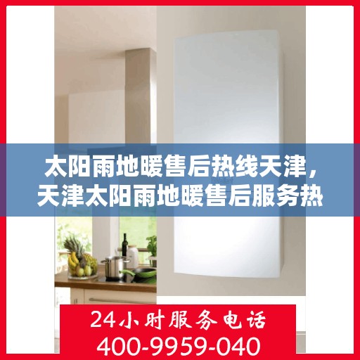 太阳雨地暖售后热线天津，天津太阳雨地暖售后服务热线及维修支持指南