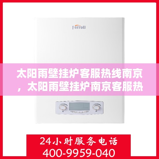 太阳雨壁挂炉客服热线南京，太阳雨壁挂炉南京客服热线全面解答，专业保障您的温暖