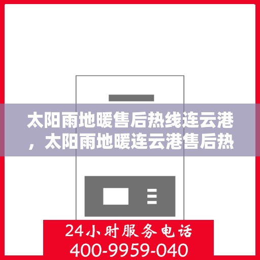 太阳雨地暖售后热线连云港，太阳雨地暖连云港售后热线专业服务，解决您的地暖问题