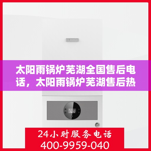 太阳雨锅炉芜湖全国售后电话，太阳雨锅炉芜湖售后热线，一站式全国服务电话，专业解决您的锅炉问题