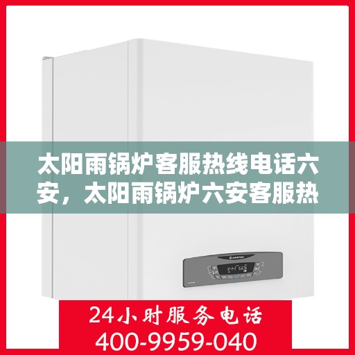 太阳雨锅炉客服热线电话六安，太阳雨锅炉六安客服热线电话全解析