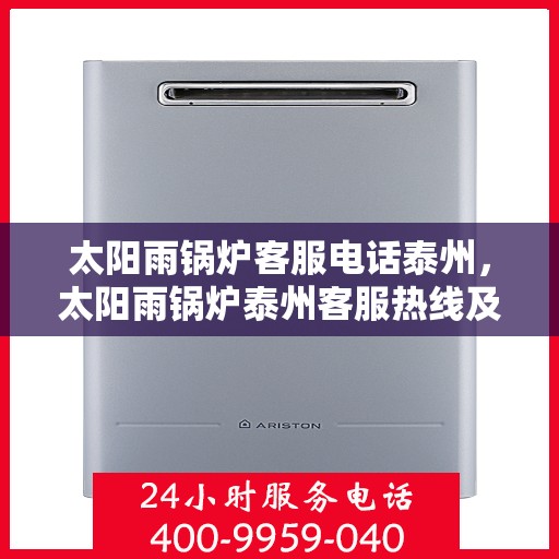 太阳雨锅炉客服电话泰州，太阳雨锅炉泰州客服热线及咨询指南
