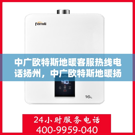 中广欧特斯地暖客服热线电话扬州，中广欧特斯地暖扬州客服热线电话全解析