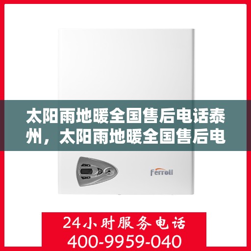 太阳雨地暖全国售后电话泰州，太阳雨地暖全国售后电话泰州服务热线及售后支持全解析