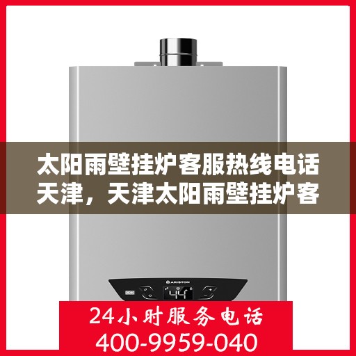 太阳雨壁挂炉客服热线电话天津，天津太阳雨壁挂炉客服热线电话服务指南