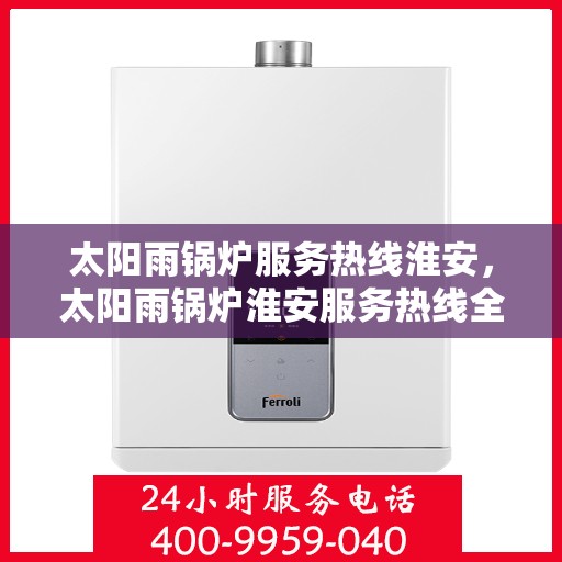 太阳雨锅炉服务热线淮安，太阳雨锅炉淮安服务热线全解析