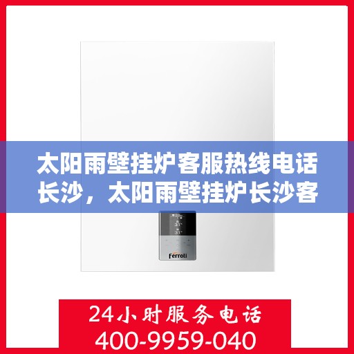 太阳雨壁挂炉客服热线电话长沙，太阳雨壁挂炉长沙客服热线电话，专业解答您的疑问，温暖您的生活