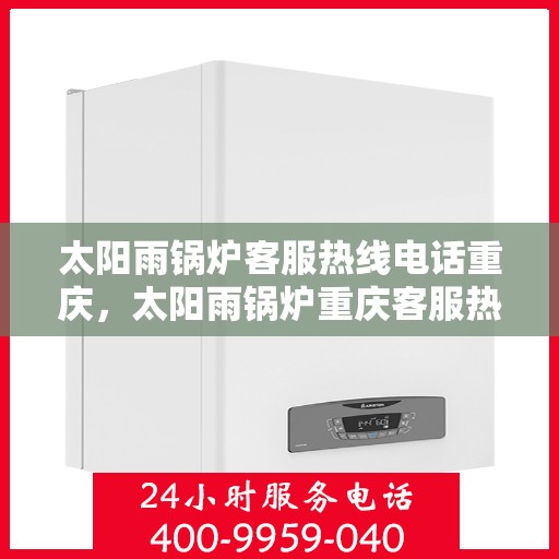 太阳雨锅炉客服热线电话重庆，太阳雨锅炉重庆客服热线电话全解析