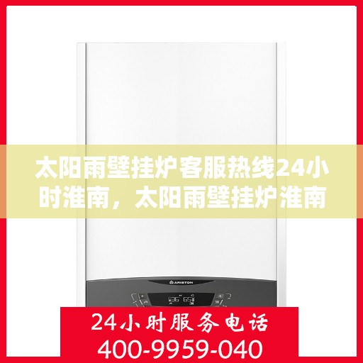 太阳雨壁挂炉客服热线24小时淮南，太阳雨壁挂炉淮南24小时客服热线全面服务