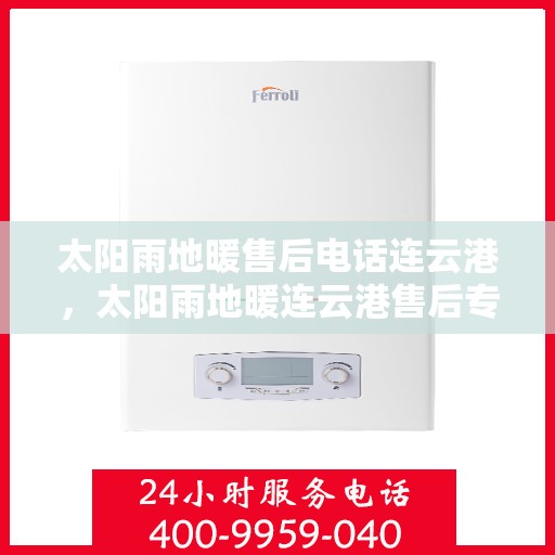 太阳雨地暖售后电话连云港，太阳雨地暖连云港售后专线，专业解决您的地暖问题
