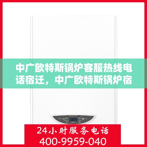 中广欧特斯锅炉客服热线电话宿迁，中广欧特斯锅炉宿迁客服热线电话详解