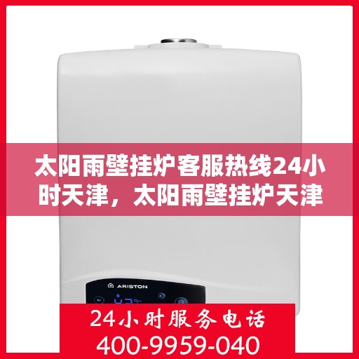 太阳雨壁挂炉客服热线24小时天津，太阳雨壁挂炉天津24小时客服热线全攻略
