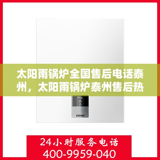 太阳雨锅炉全国售后电话泰州，太阳雨锅炉泰州售后热线，一站式全国服务电话解决方案