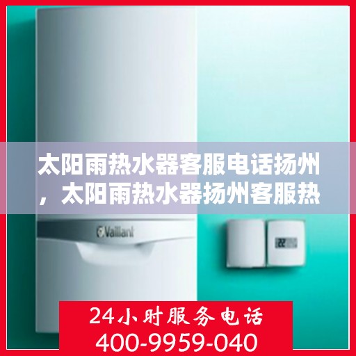 太阳雨热水器客服电话扬州，太阳雨热水器扬州客服热线及咨询专线