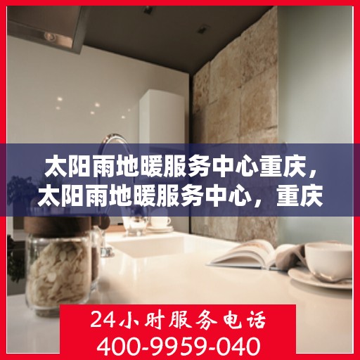 太阳雨地暖服务中心重庆，太阳雨地暖服务中心，重庆地区的温暖之选